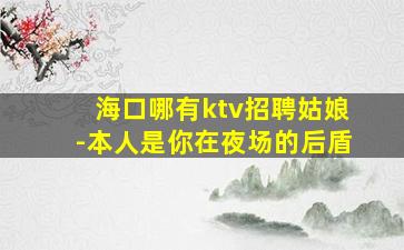 海口哪有ktv招聘姑娘-本人是你在夜场的后盾